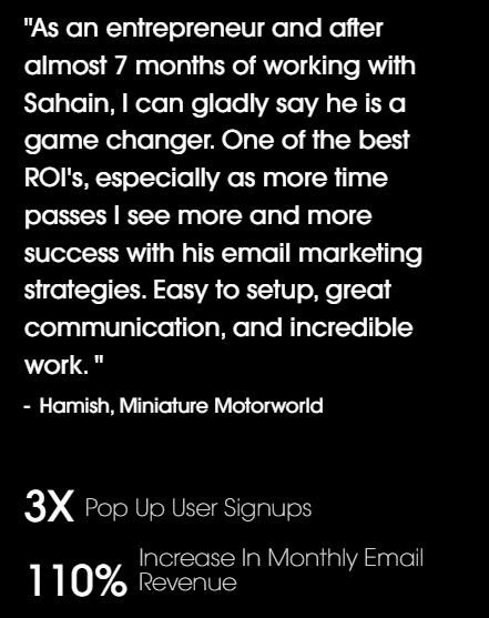 Testimonial from Hamish, Miniature Motorworld, after almost 7 months of working with Sahain: easy to set up, great communication and incredible work. 3x pop-up user sign-ups and a 110 percent increase in monthly email revenue.